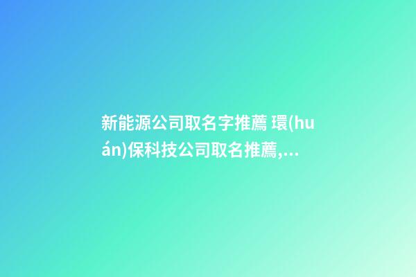 新能源公司取名字推薦 環(huán)保科技公司取名推薦,起名之家-第1張-公司起名-玄機(jī)派